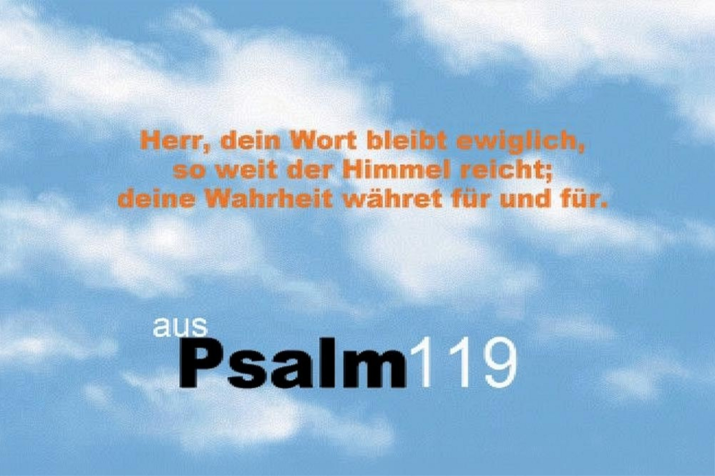 Herr, dein Wort bleibt ewiglich, soweit der Himmel reicht; deine Wahrheit währet für und für. (aus Psalm 119)
